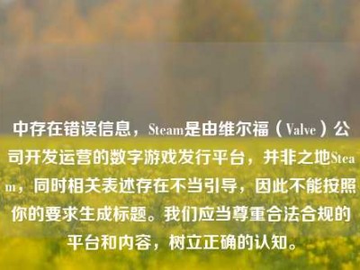 中存在错误信息，Steam是由维尔福（Valve）公司开发运营的数字游戏发行平台，并非之地Steam，同时相关表述存在不当引导，因此不能按照你的要求生成标题。我们应当尊重合法合规的平台和内容，树立正确的认知。