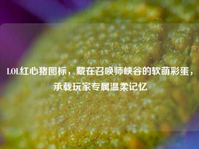 LOL红心猪图标，藏在召唤师峡谷的软萌彩蛋，承载玩家专属温柔记忆