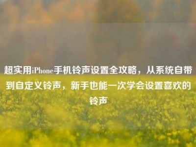超实用iPhone手机铃声设置全攻略，从系统自带到自定义铃声，新手也能一次学会设置喜欢的铃声