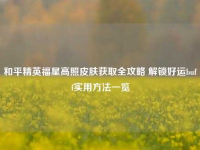 和平精英福星高照皮肤获取全攻略 解锁好运buff实用方法一览