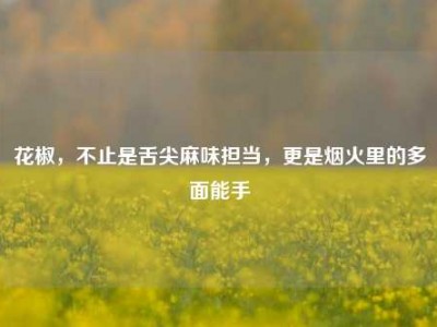 花椒，不止是舌尖麻味担当，更是烟火里的多面能手