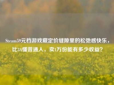 Steam59元档游戏藏定价缝隙里的松弛感快乐，比3A懂普通人，卖1万份能有多少收益？