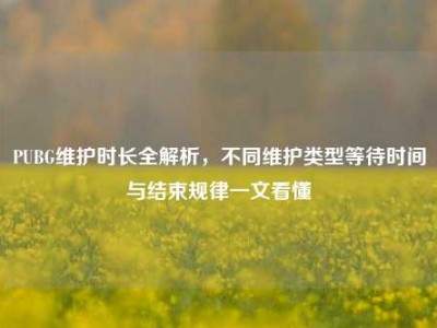 PUBG维护时长全解析，不同维护类型等待时间与结束规律一文看懂