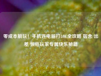 零成本躺玩！手机连电脑打LOL全攻略 宿舍/出差/懒癌玩家专属快乐秘籍