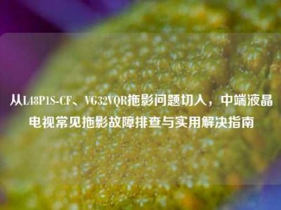 从L48P1S-CF、VG32VQR拖影问题切入，中端液晶电视常见拖影故障排查与实用解决指南