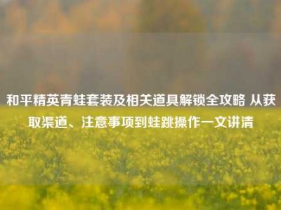 和平精英青蛙套装及相关道具解锁全攻略 从获取渠道、注意事项到蛙跳操作一文讲清