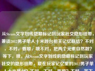 从Steam文字划线隐藏标记到玩家社交隐形纽带，兼谈2012男子单人十米跳台相关记忆联结？不对，不对，要顺，哦不对，把两个元素自然融？等下，哦，从Steam文字划线的隐藏标记到玩家社交的隐形纽带，藏在玩家记忆里的2012男子单人十米跳台？不对，不对，再顺？不对，等下用户给的两个元素，一个是Steam文字划线从隐藏标记到玩家社交隐形纽带，一个是2012男子单人十米跳台。哦不对，会不会是？哦不对，要自然，哦不对，等下，有没有更顺的？哦，Steam文字划线，从隐藏标记到串联玩家社交与2012男子单人十