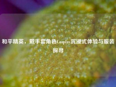 和平精英，戴手套角色Cosplay沉浸式体验与服装探寻