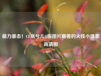 萌力暴击！CF岚兮儿Q版图片藏着的火线小温柔高清图