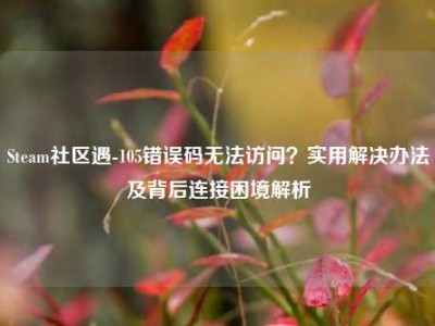 Steam社区遇-105错误码无法访问？实用解决办法及背后连接困境解析