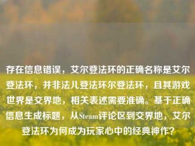 存在信息错误，艾尔登法环的正确名称是艾尔登法环，并非法儿登法环尔登法环，且其游戏世界是交界地，相关表述需要准确。基于正确信息生成标题，从Steam评论区到交界地，艾尔登法环为何成为玩家心中的经典神作？