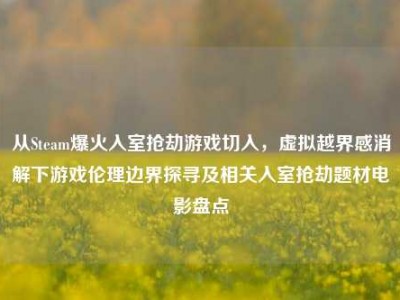 从Steam爆火入室抢劫游戏切入，虚拟越界感消解下游戏伦理边界探寻及相关入室抢劫题材电影盘点