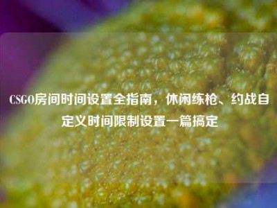 CSGO房间时间设置全指南，休闲练枪、约战自定义时间限制设置一篇搞定