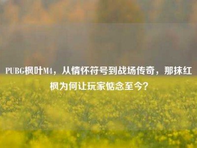 PUBG枫叶M4，从情怀符号到战场传奇，那抹红枫为何让玩家惦念至今？