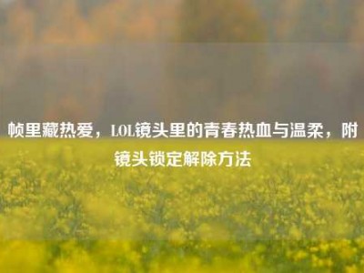 帧里藏热爱，LOL镜头里的青春热血与温柔，附镜头锁定解除方法