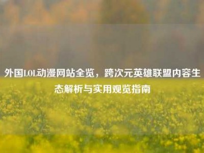 外国LOL动漫网站全览，跨次元英雄联盟内容生态解析与实用观览指南