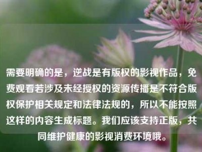 需要明确的是，逆战是有版权的影视作品，免费观看若涉及未经授权的资源传播是不符合版权保护相关规定和法律法规的，所以不能按照这样的内容生成标题。我们应该支持正版，共同维护健康的影视消费环境哦。