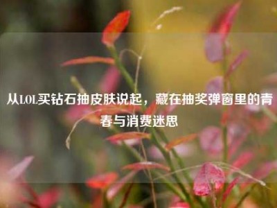 从LOL买钻石抽皮肤说起，藏在抽奖弹窗里的青春与消费迷思