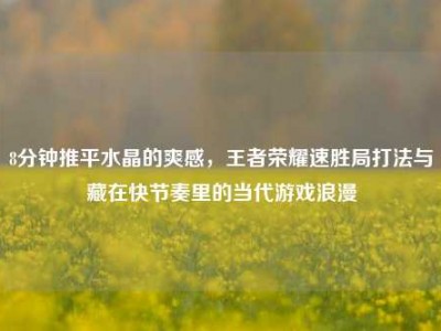 8分钟推平水晶的爽感，王者荣耀速胜局打法与藏在快节奏里的当代游戏浪漫
