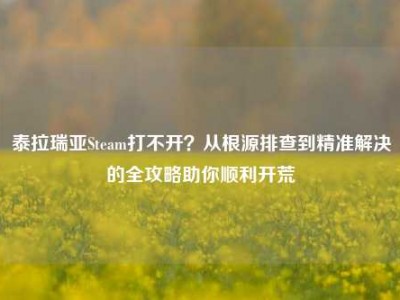 泰拉瑞亚Steam打不开？从根源排查到精准解决的全攻略助你顺利开荒