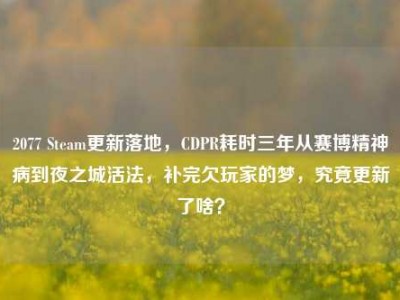 2077 Steam更新落地，CDPR耗时三年从赛博精神病到夜之城活法，补完欠玩家的梦，究竟更新了啥？