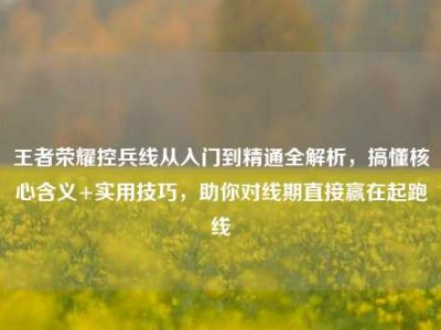 王者荣耀控兵线从入门到精通全解析，搞懂核心含义+实用技巧，助你对线期直接赢在起跑线