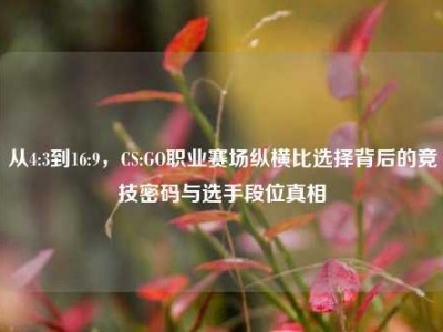 从4:3到16:9，CS:GO职业赛场纵横比选择背后的竞技密码与选手段位真相