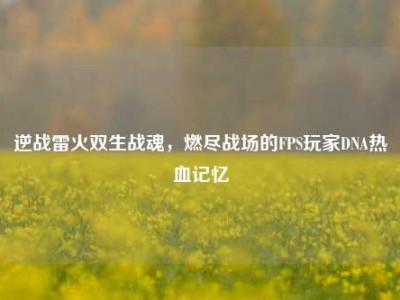 逆战雷火双生战魂，燃尽战场的FPS玩家DNA热血记忆