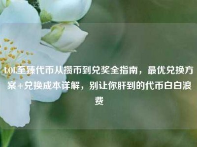 LOL至臻代币从攒币到兑奖全指南，最优兑换方案+兑换成本详解，别让你肝到的代币白白浪费