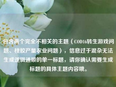 包含两个完全不相关的主题（COD16转生游戏问题、桃胶产量农业问题），信息过于混杂无法生成逻辑通顺的单一标题，请你确认需要生成标题的具体主题内容哦。
