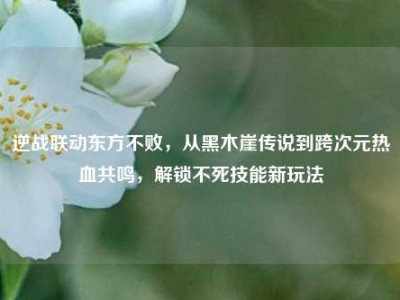 逆战联动东方不败，从黑木崖传说到跨次元热血共鸣，解锁不死技能新玩法