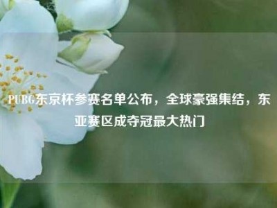 PUBG东京杯参赛名单公布，全球豪强集结，东亚赛区成夺冠最大热门