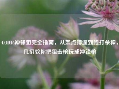 COD16冲锋狙完全指南，从架点蹲逼到跑打杀神，几招教你把狙击枪玩成冲锋枪