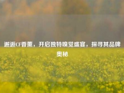 邂逅CF香薰，开启独特嗅觉盛宴，探寻其品牌奥秘