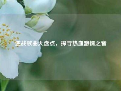 逆战歌曲大盘点，探寻热血激情之音