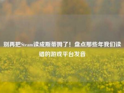 别再把Steam读成斯蒂姆了！盘点那些年我们读错的游戏平台发音