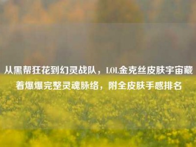 从黑帮狂花到幻灵战队，LOL金克丝皮肤宇宙藏着爆爆完整灵魂脉络，附全皮肤手感排名