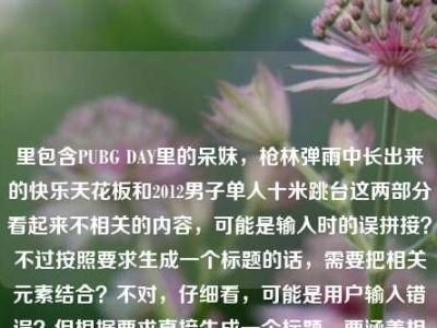 里包含PUBG DAY里的呆妹，枪林弹雨中长出来的快乐天花板和2012男子单人十米跳台这两部分看起来不相关的内容，可能是输入时的误拼接？不过按照要求生成一个标题的话，需要把相关元素结合？不对，仔细看，可能是用户输入错误？但根据要求直接生成一个标题，要涵盖相关元素？不对，再看，PUBG DAY里的呆妹，枪林弹雨中长出来的快乐天花板是关于呆妹在PUBG活动里的内容，后面2012男子单人十米跳台可能是误加？不过如果要结合的话不太合理，可能是用户粘贴错误？但按照要求，直接生成一个标题，那可能是把正确的部