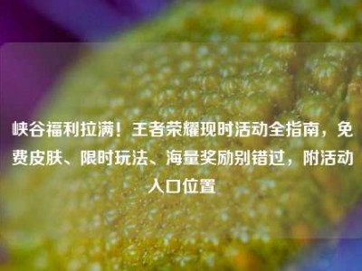 峡谷福利拉满！王者荣耀现时活动全指南，免费皮肤、限时玩法、海量奖励别错过，附活动入口位置