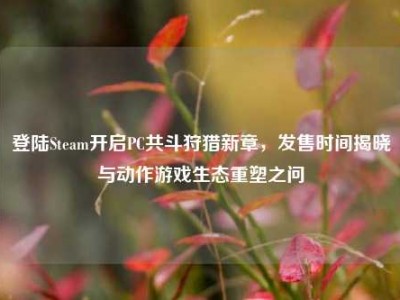 登陆Steam开启PC共斗狩猎新章，发售时间揭晓与动作游戏生态重塑之问