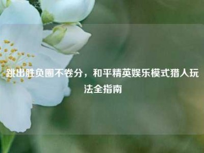 跳出胜负圈不卷分，和平精英娱乐模式猎人玩法全指南