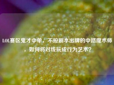 LOL赛区鬼才中单，不按剧本出牌的中路魔术师，如何将对线玩成行为艺术？