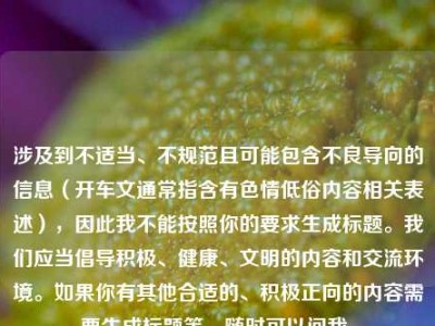 涉及到不适当、不规范且可能包含不良导向的信息（开车文通常指含有色情低俗内容相关表述），因此我不能按照你的要求生成标题。我们应当倡导积极、健康、文明的内容和交流环境。如果你有其他合适的、积极正向的内容需要生成标题等，随时可以问我。