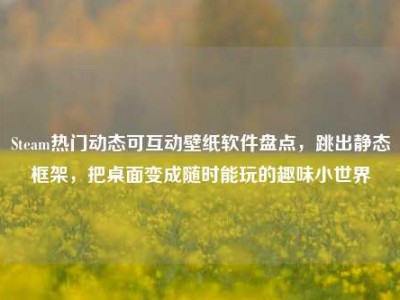 Steam热门动态可互动壁纸软件盘点，跳出静态框架，把桌面变成随时能玩的趣味小世界