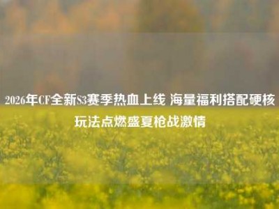 2026年CF全新S3赛季热血上线 海量福利搭配硬核玩法点燃盛夏枪战激情