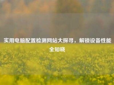 实用电脑配置检测网站大探寻，解锁设备性能全知晓