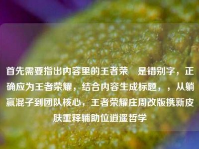 首先需要指出内容里的王者荣熣是错别字，正确应为王者荣耀，结合内容生成标题，，从躺赢混子到团队核心，王者荣耀庄周改版携新皮肤重释辅助位逍遥哲学