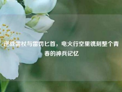 逆战雷杖与雷罚匕首，电火行空里镌刻整个青春的神兵记忆