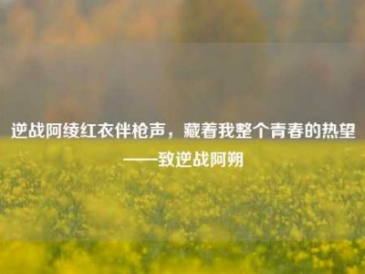 逆战阿绫红衣伴枪声，藏着我整个青春的热望——致逆战阿朔