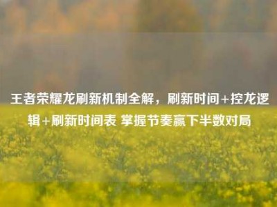 王者荣耀龙刷新机制全解，刷新时间+控龙逻辑+刷新时间表 掌握节奏赢下半数对局